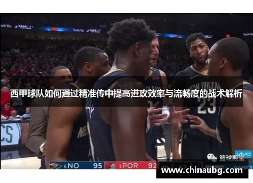 西甲球队如何通过精准传中提高进攻效率与流畅度的战术解析