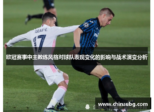 欧冠赛事中主教练风格对球队表现变化的影响与战术演变分析