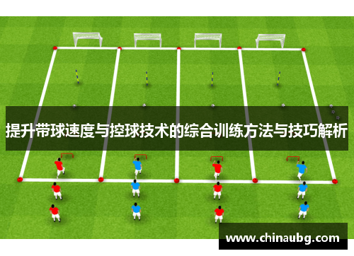 提升带球速度与控球技术的综合训练方法与技巧解析