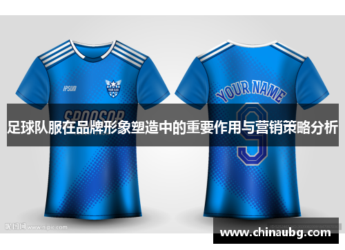 足球队服在品牌形象塑造中的重要作用与营销策略分析