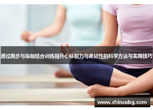 通过跑步与瑜伽结合训练提升心肺耐力与柔韧性的科学方法与实用技巧